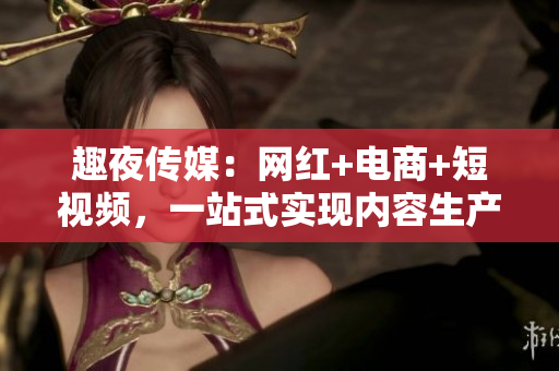 趣夜传媒：网红+电商+短视频，一站式实现内容生产与变现