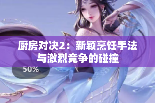 厨房对决2：新颖烹饪手法与激烈竞争的碰撞