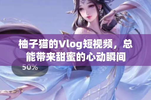 柚子猫的Vlog短视频，总能带来甜蜜的心动瞬间