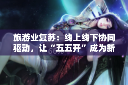 旅游业复苏：线上线下协同驱动，让“五五开”成为新常态