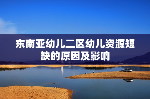 东南亚幼儿二区幼儿资源短缺的原因及影响