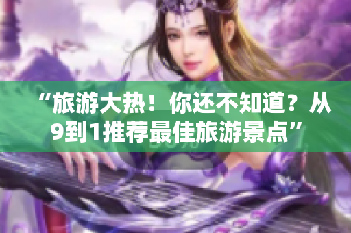 “旅游大热！你还不知道？从9到1推荐最佳旅游景点”