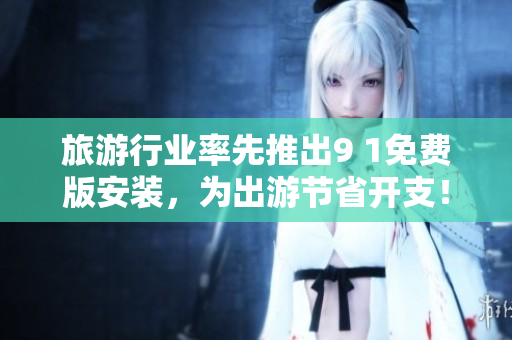 旅游行业率先推出9 1免费版安装，为出游节省开支！