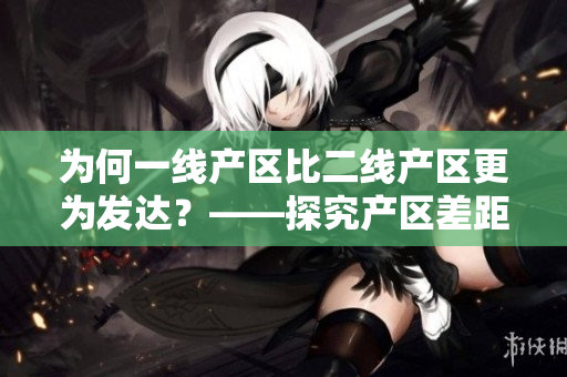为何一线产区比二线产区更为发达？——探究产区差距的原因