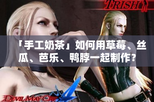 「手工奶茶」如何用草莓、丝瓜、芭乐、鸭脖一起制作？