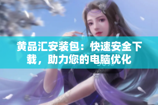 黄品汇安装包：快速安全下载，助力您的电脑优化