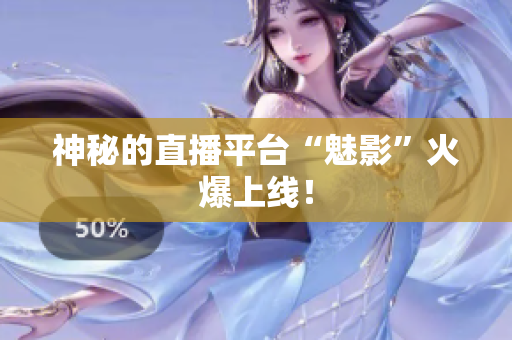 神秘的直播平台“魅影”火爆上线！