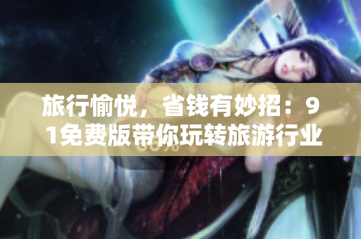 旅行愉悦，省钱有妙招：9 1免费版带你玩转旅游行业！