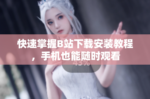 快速掌握B站下载安装教程，手机也能随时观看