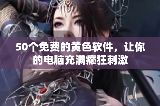 50个免费的黄色软件，让你的电脑充满癫狂刺激