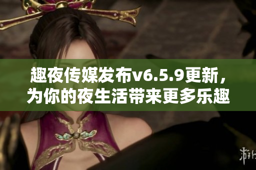 趣夜传媒发布v6.5.9更新，为你的夜生活带来更多乐趣