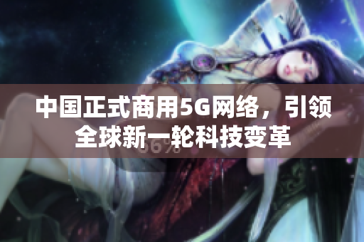 中国正式商用5G网络，引领全球新一轮科技变革