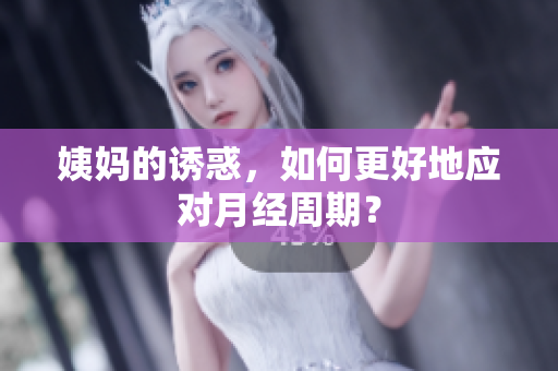姨妈的诱惑，如何更好地应对月经周期？