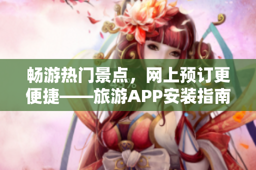 畅游热门景点，网上预订更便捷——旅游APP安装指南