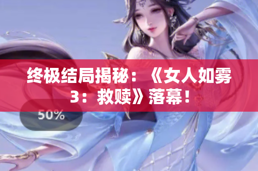终极结局揭秘：《女人如雾3：救赎》落幕！