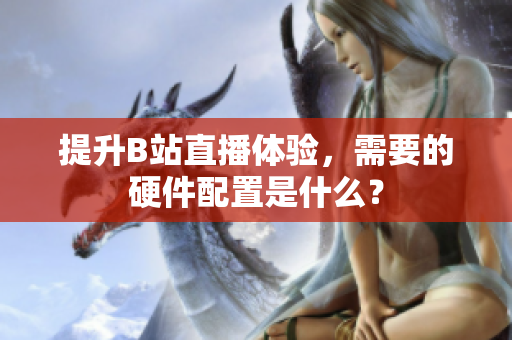 提升B站直播体验，需要的硬件配置是什么？