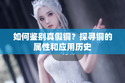 如何鉴别真假铜？探寻铜的属性和应用历史