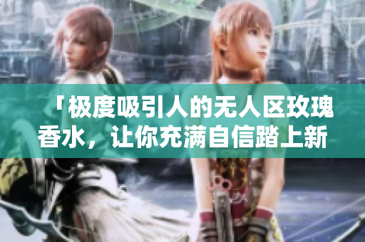 「极度吸引人的无人区玫瑰香水，让你充满自信踏上新征程」