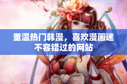 重温热门韩漫，喜欢漫画迷不容错过的网站