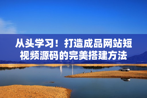 从头学习！打造成品网站短视频源码的完美搭建方法