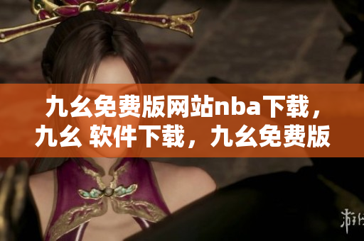 九幺免费版网站nba下载，九幺 软件下载，九幺免费版下载，九幺短视频软件安装免费版，九幺破解下载键接----P49wNXEveM1K