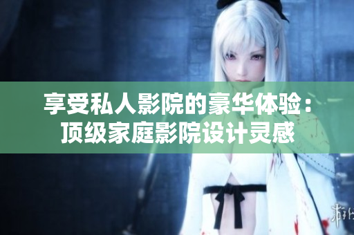 享受私人影院的豪华体验：顶级家庭影院设计灵感