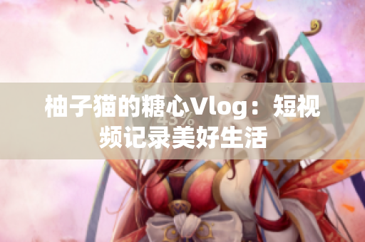 柚子猫的糖心Vlog：短视频记录美好生活