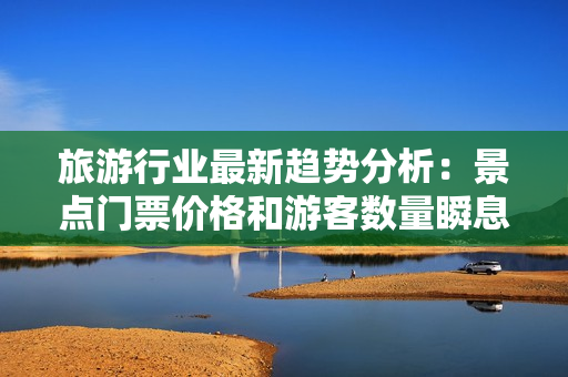 旅游行业最新趋势分析：景点门票价格和游客数量瞬息万变