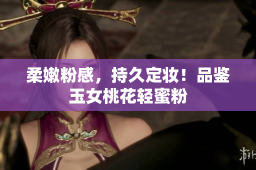 柔嫩粉感，持久定妆！品鉴玉女桃花轻蜜粉