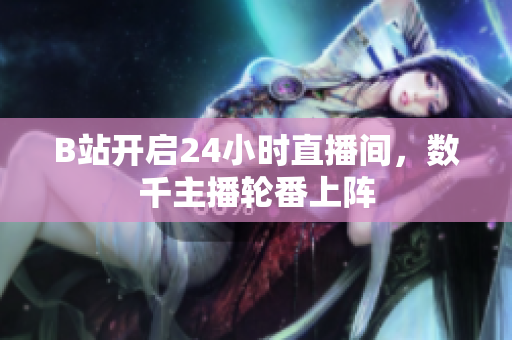 B站开启24小时直播间，数千主播轮番上阵