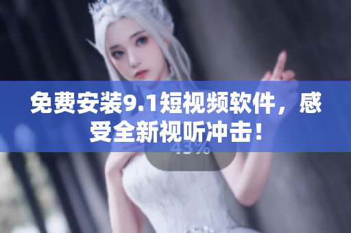 免费安装9.1短视频软件，感受全新视听冲击！