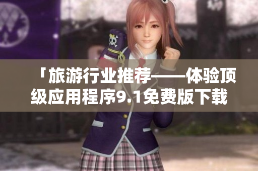「旅游行业推荐——体验顶级应用程序9.1免费版下载」