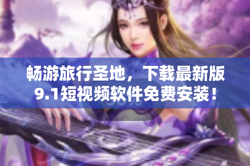 畅游旅行圣地，下载最新版9.1短视频软件免费安装！