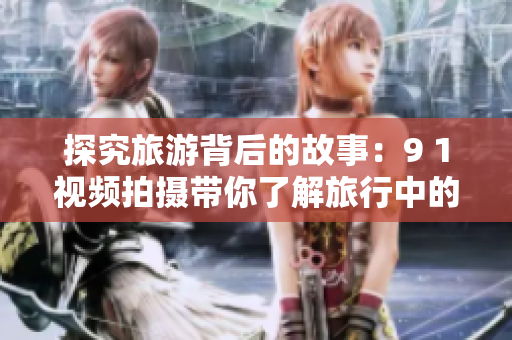 探究旅游背后的故事：9 1视频拍摄带你了解旅行中的奇妙之处