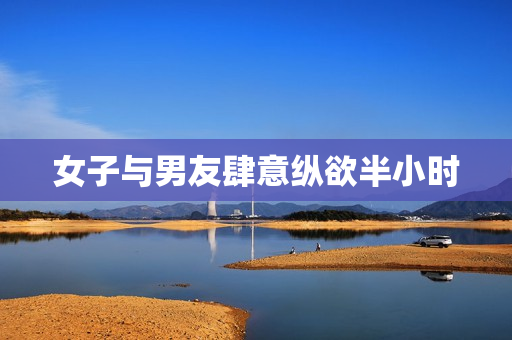 女子与男友肆意纵欲半小时