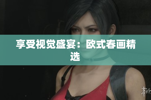 享受视觉盛宴：欧式春画精选