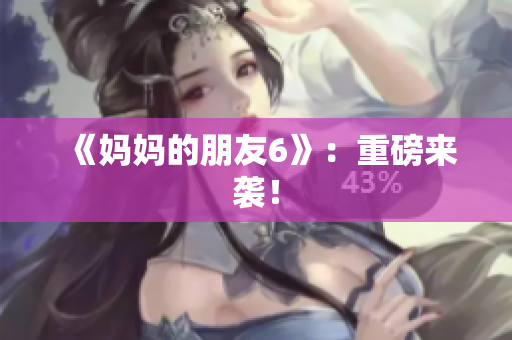 《妈妈的朋友6》：重磅来袭！
