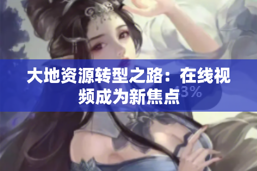 大地资源转型之路：在线视频成为新焦点