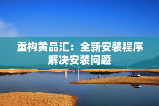 重构黄品汇：全新安装程序解决安装问题