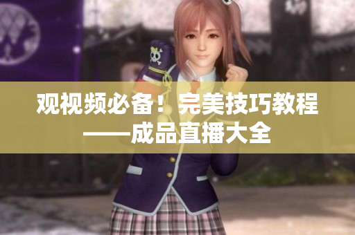 观视频必备！完美技巧教程——成品直播大全
