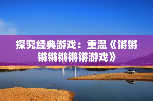 探究经典游戏：重温《锵锵锵锵锵锵锵游戏》