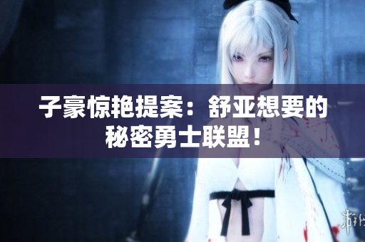 子豪惊艳提案：舒亚想要的秘密勇士联盟！