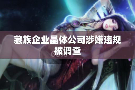 藏族企业晶体公司涉嫌违规被调查