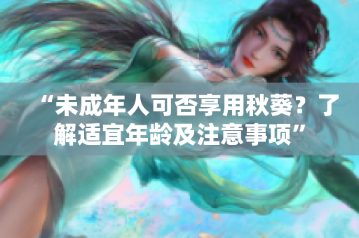 “未成年人可否享用秋葵？了解适宜年龄及注意事项”
