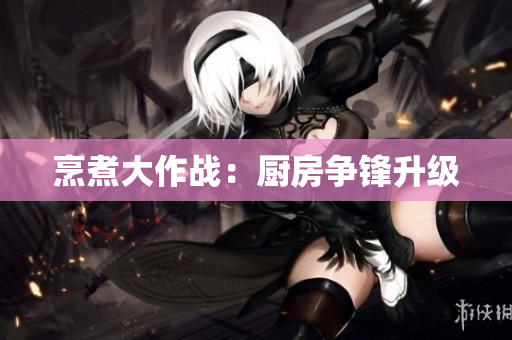 烹煮大作战：厨房争锋升级