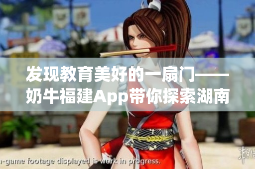 发现教育美好的一扇门——奶牛福建App带你探索湖南教育