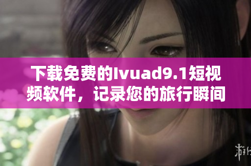 下载免费的Ivuad9.1短视频软件，记录您的旅行瞬间