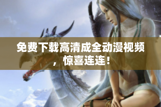 免费下载高清成全动漫视频，惊喜连连！