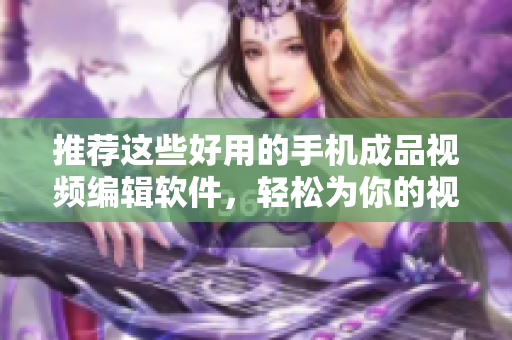 推荐这些好用的手机成品视频编辑软件，轻松为你的视频加翅膀！