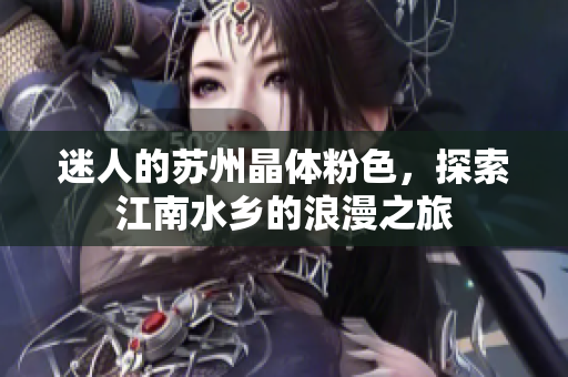 迷人的苏州晶体粉色，探索江南水乡的浪漫之旅